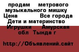 продам 1,5метрового музыкального мишку › Цена ­ 2 500 - Все города Дети и материнство » Игрушки   . Амурская обл.,Тында г.